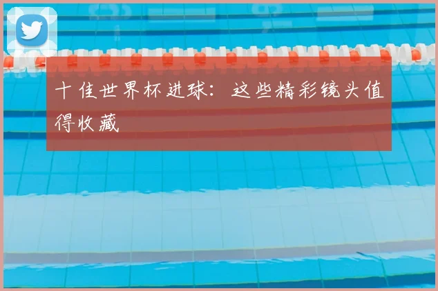 十佳世界杯进球：这些精彩镜头值得收藏