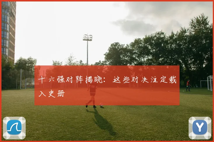 十六强对阵揭晓：这些对决注定载入史册