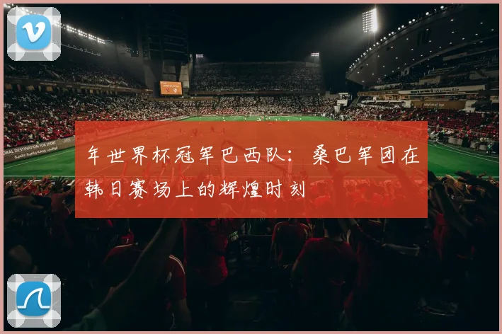 年世界杯冠军巴西队：桑巴军团在韩日赛场上的辉煌时刻
