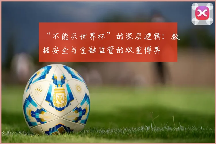 “不能买世界杯”的深层逻辑：数据安全与金融监管的双重博弈