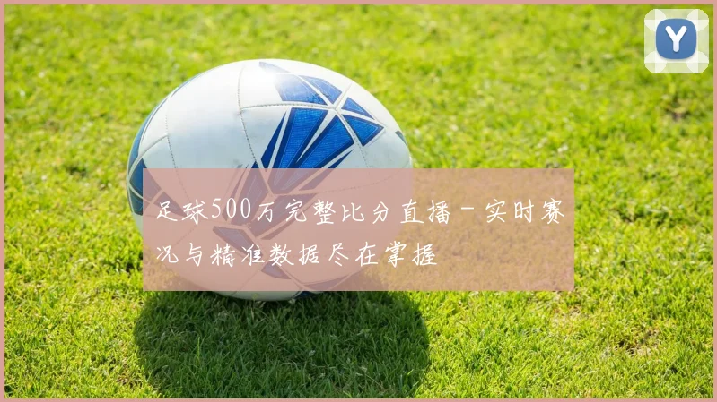 足球500万完整比分直播 - 实时赛况与精准数据尽在掌握