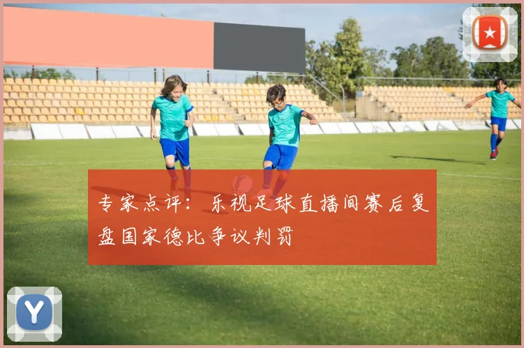 专家点评：乐视足球直播间赛后复盘国家德比争议判罚