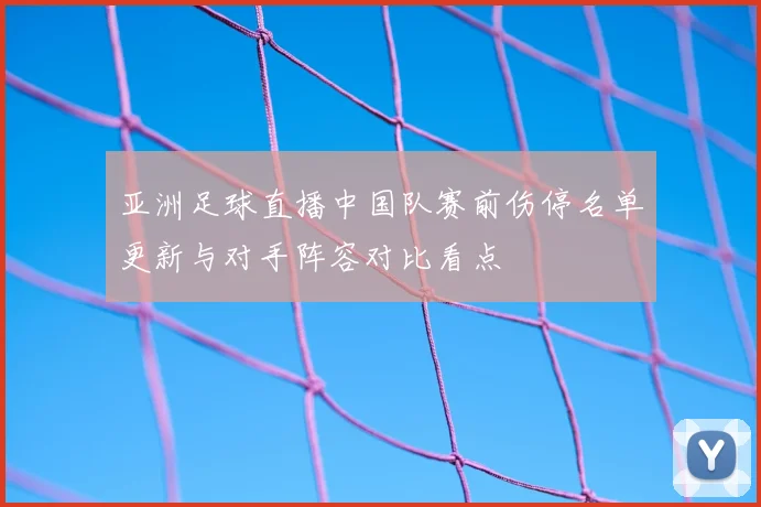 亚洲足球直播中国队赛前伤停名单更新与对手阵容对比看点