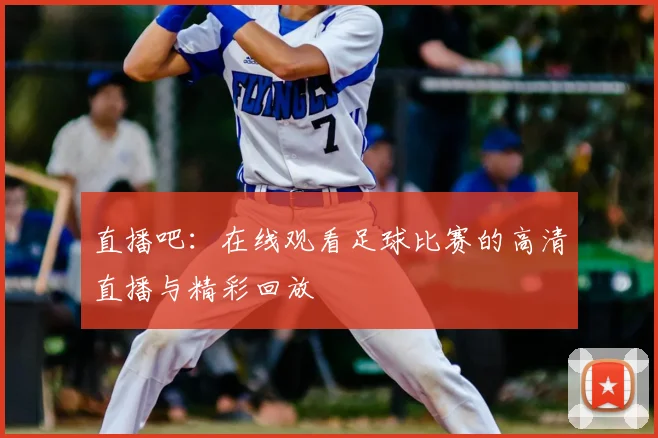 直播吧：在线观看足球比赛的高清直播与精彩回放