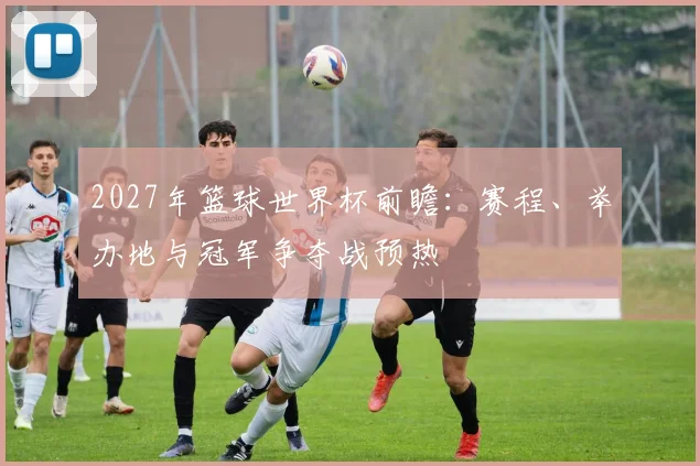 2027年篮球世界杯前瞻：赛程、举办地与冠军争夺战预热