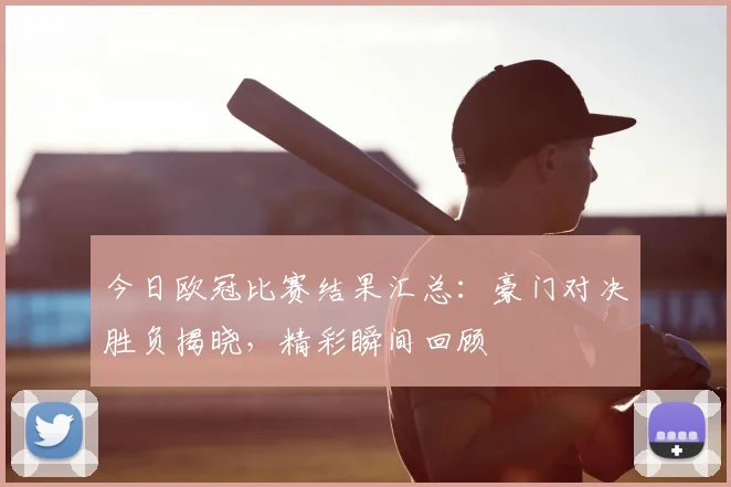 今日欧冠比赛结果汇总:豪门对决胜负揭晓,精彩瞬间回顾
