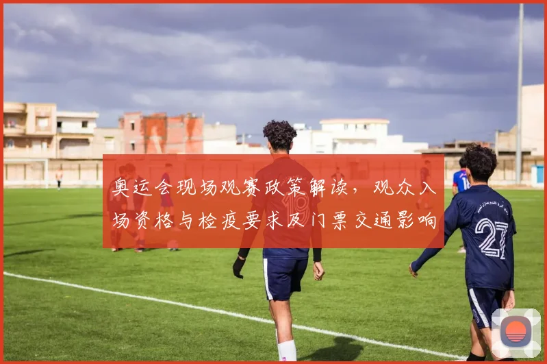 奥运会现场观赛政策解读,观众入场资格与检疫要求及门票交通影响