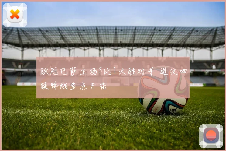 欧冠巴萨主场5比1大胜对手 进攻回暖锋线多点开花