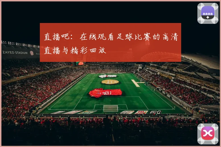 直播吧：在线观看足球比赛的高清直播与精彩回放