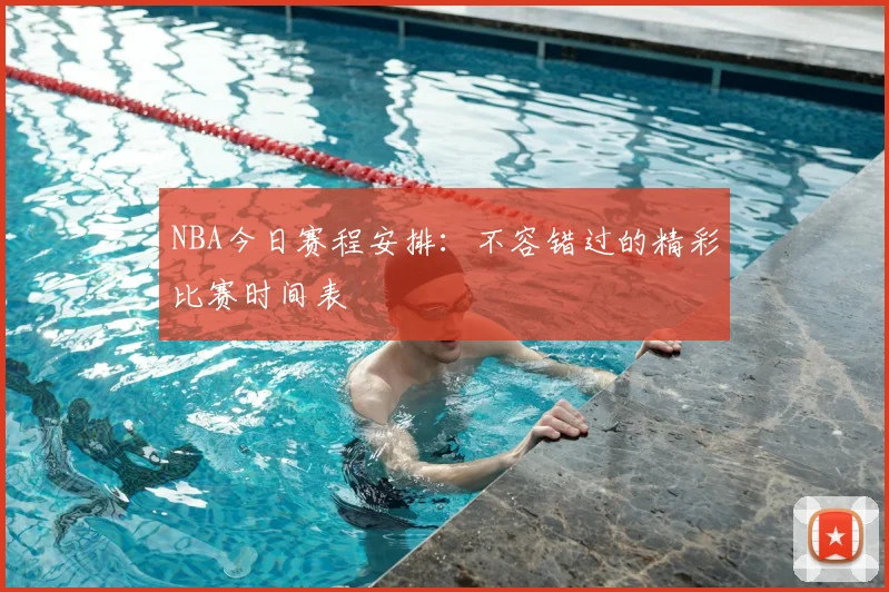 NBA今日赛程安排：不容错过的精彩比赛时间表