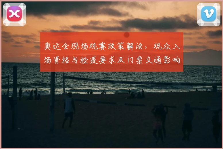 奥运会现场观赛政策解读,观众入场资格与检疫要求及门票交通影响