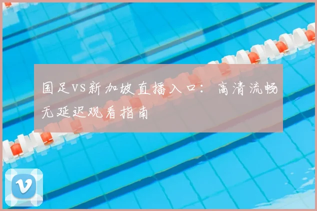 国足vs新加坡直播入口：高清流畅无延迟观看指南