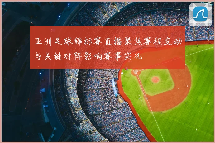 亚洲足球锦标赛直播聚焦赛程变动与关键对阵影响赛事实况