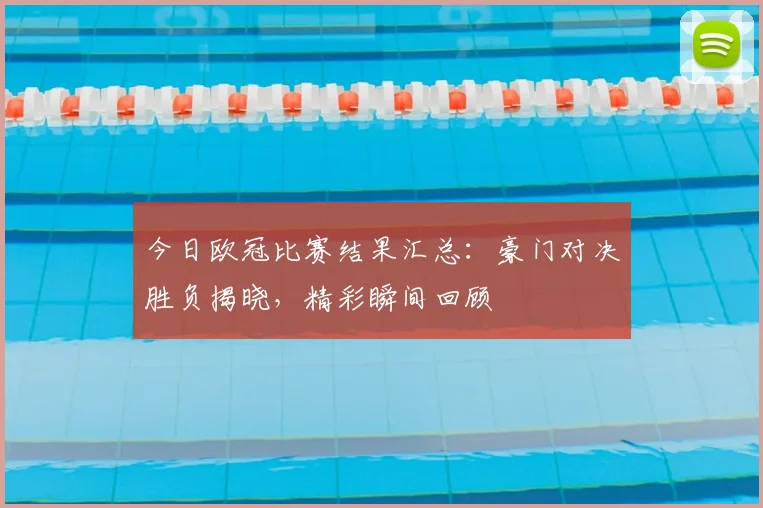 今日欧冠比赛结果汇总:豪门对决胜负揭晓,精彩瞬间回顾