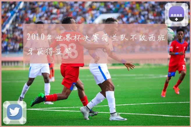 2010年世界杯决赛荷兰队不敌西班牙获得亚军