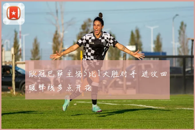 欧冠巴萨主场5比1大胜对手 进攻回暖锋线多点开花