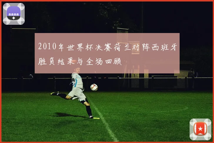 2010年世界杯决赛荷兰对阵西班牙胜负结果与全场回顾