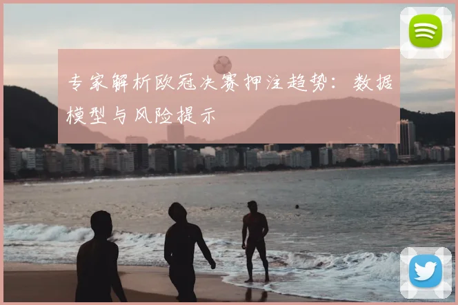 专家解析欧冠决赛押注趋势：数据模型与风险提示