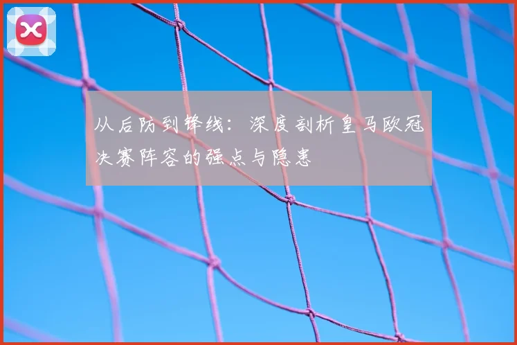 从后防到锋线：深度剖析皇马欧冠决赛阵容的强点与隐患