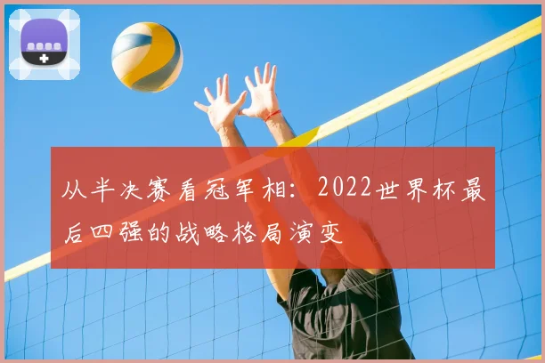 从半决赛看冠军相:2022世界杯最后四强的战略格局演变