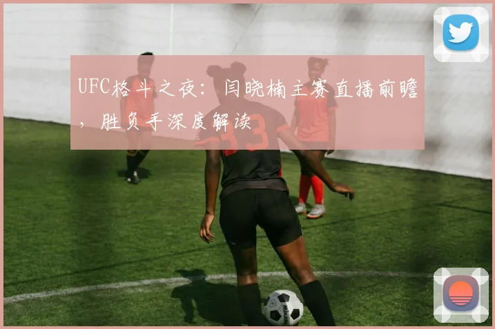 UFC格斗之夜：闫晓楠主赛直播前瞻，胜负手深度解读