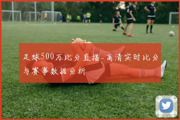 足球500万比分直播_高清实时比分与赛事数据分析