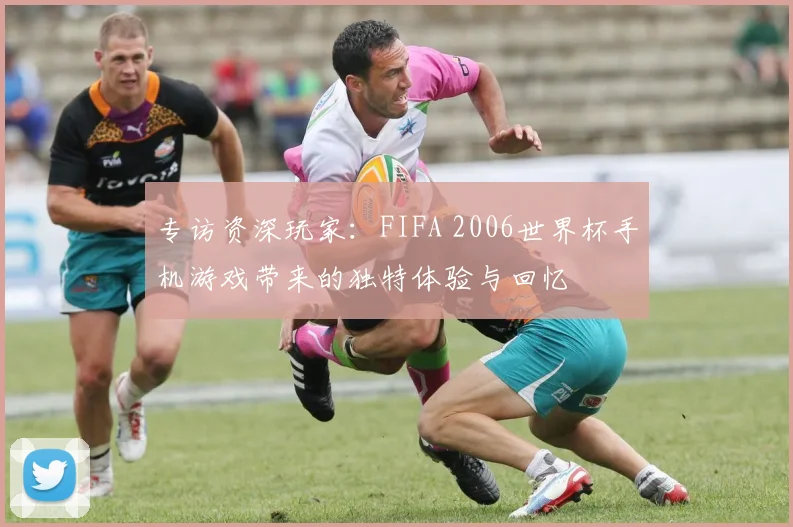 专访资深玩家:FIFA 2006世界杯手机游戏带来的独特体验与回忆