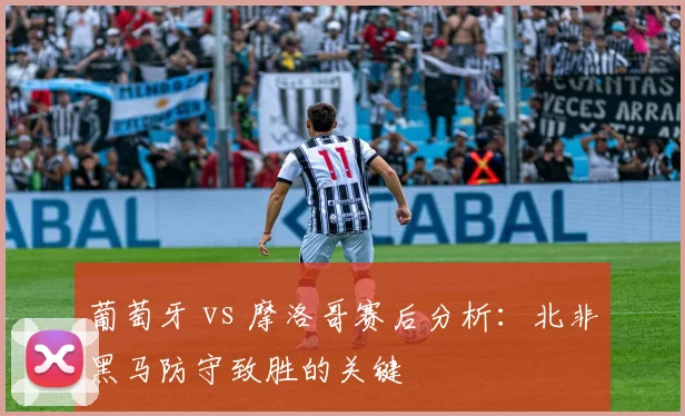 葡萄牙 vs 摩洛哥赛后分析：北非黑马防守致胜的关键