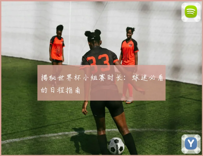 揭秘世界杯小组赛时长：球迷必看的日程指南