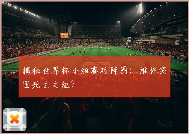 揭秘世界杯小组赛对阵图：谁将突围死亡之组？