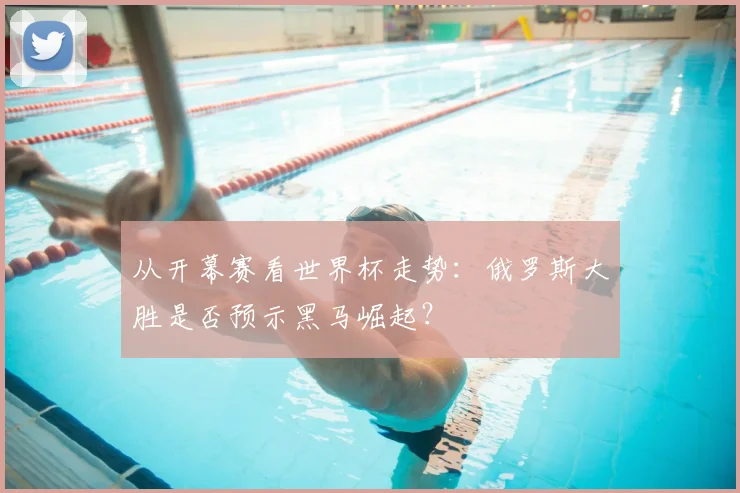 从开幕赛看世界杯走势:俄罗斯大胜是否预示黑马崛起?