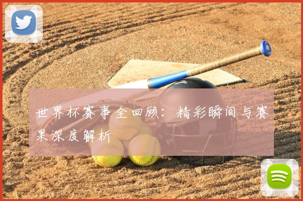 世界杯赛事全回顾:精彩瞬间与赛果深度解析
