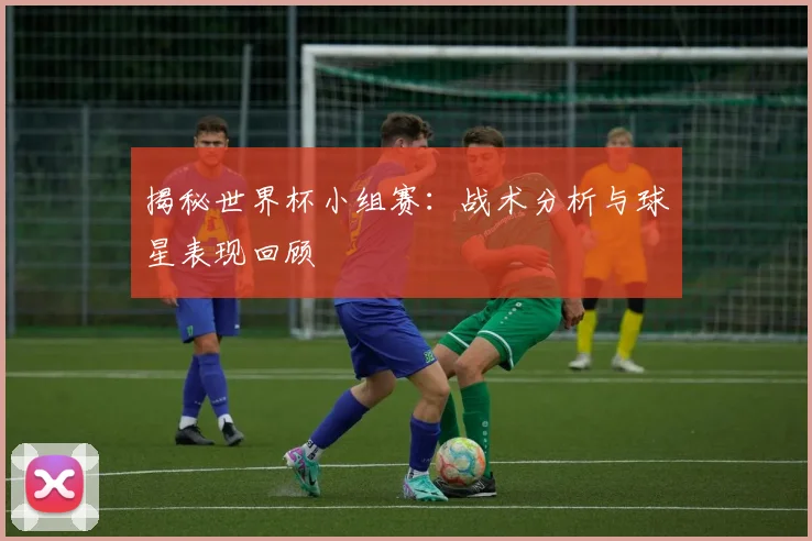 揭秘世界杯小组赛：战术分析与球星表现回顾
