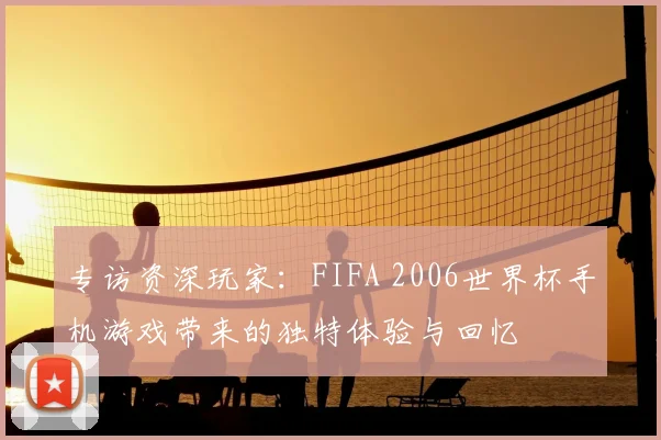 专访资深玩家：FIFA 2006世界杯手机游戏带来的独特体验与回忆