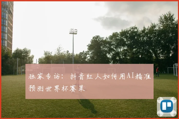 独家专访:抖音红人如何用AI精准预测世界杯赛果