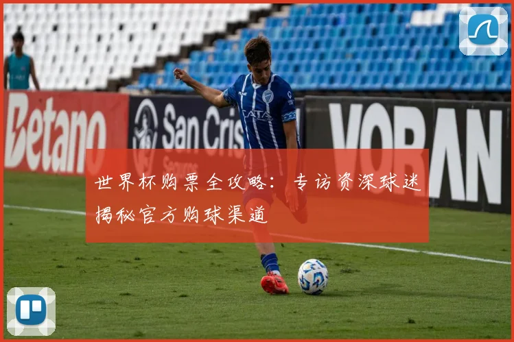 世界杯购票全攻略：专访资深球迷揭秘官方购球渠道