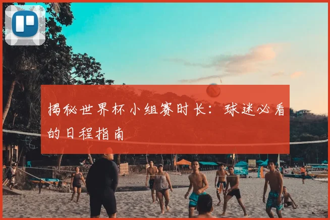 揭秘世界杯小组赛时长：球迷必看的日程指南