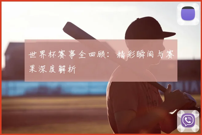世界杯赛事全回顾：精彩瞬间与赛果深度解析