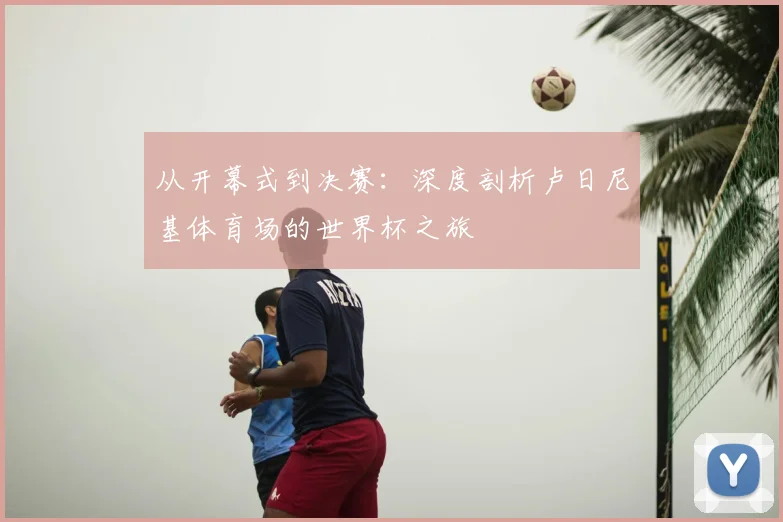 从开幕式到决赛:深度剖析卢日尼基体育场的世界杯之旅