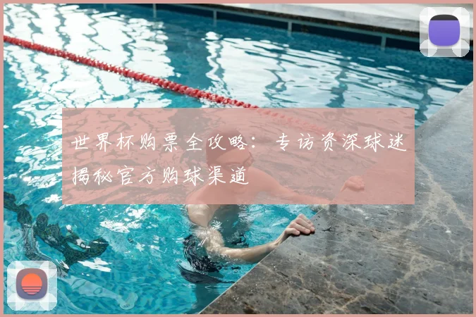 世界杯购票全攻略：专访资深球迷揭秘官方购球渠道