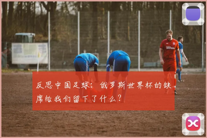 反思中国足球：俄罗斯世界杯的缺席给我们留下了什么？
