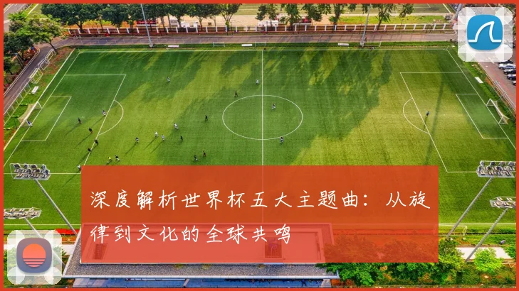 深度解析世界杯五大主题曲：从旋律到文化的全球共鸣