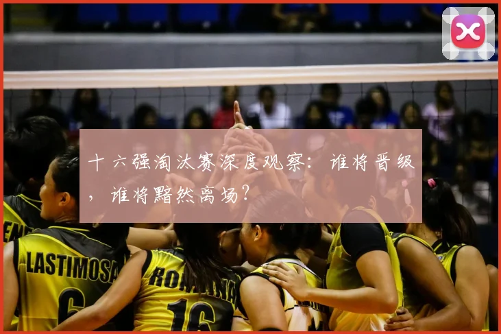 十六强淘汰赛深度观察：谁将晋级，谁将黯然离场？