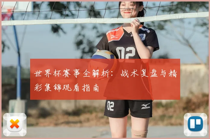 世界杯赛事全解析：战术复盘与精彩集锦观看指南