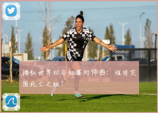 揭秘世界杯小组赛对阵图：谁将突围死亡之组？