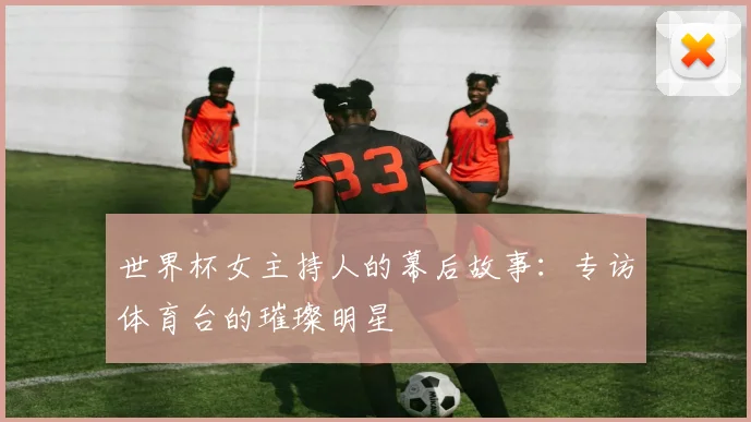 世界杯女主持人的幕后故事:专访体育台的璀璨明星