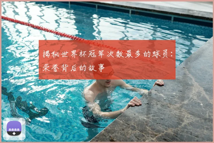 揭秘世界杯冠军次数最多的球员：荣誉背后的故事