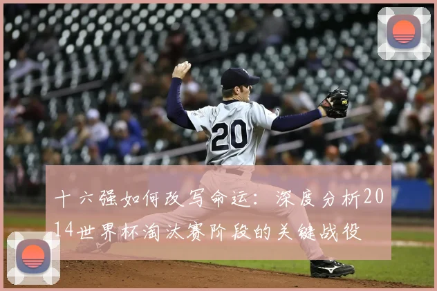 十六强如何改写命运：深度分析2014世界杯淘汰赛阶段的关键战役