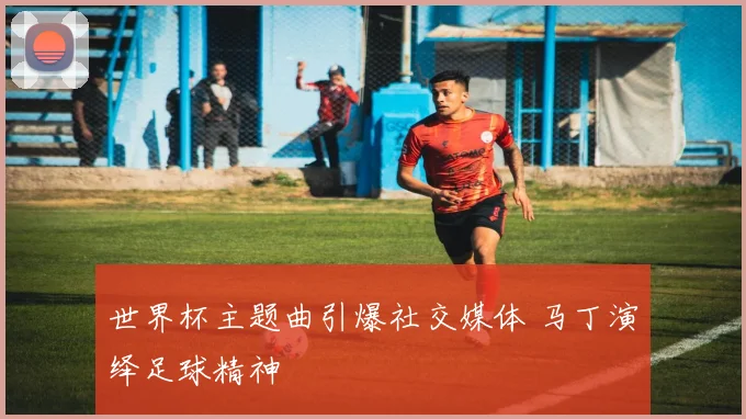 世界杯主题曲引爆社交媒体 马丁演绎足球精神