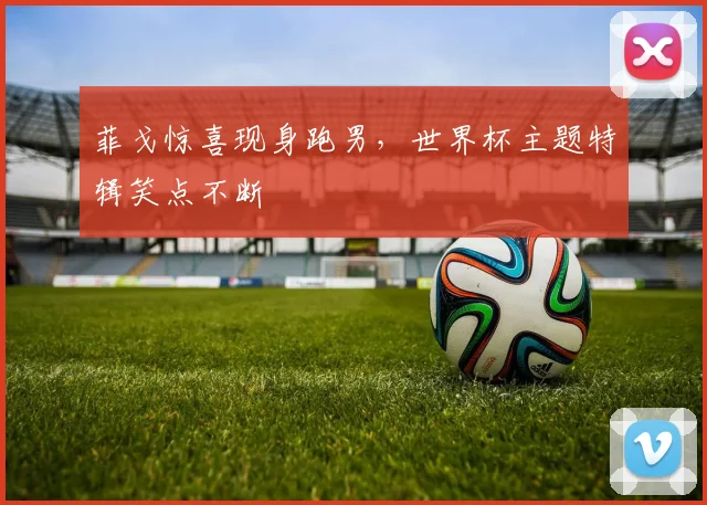 菲戈惊喜现身跑男，世界杯主题特辑笑点不断